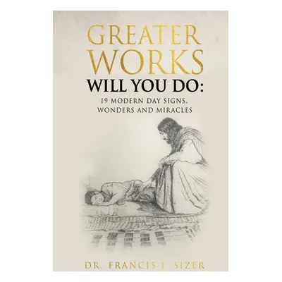 "Greater Works Will You Do: 19 Modern Day Signs, Wonders and Miracles" - "" ("Sizer Francis J.")