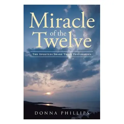 "Miracle Of The Twelve The Apostles Share Their Testimonies" - "" ("Phillips Donna")