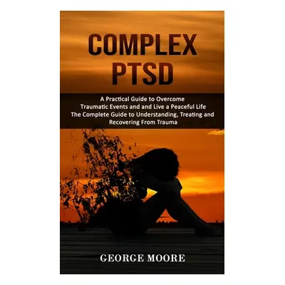 "Complex PTSD: A Practical Guide to Overcome Traumatic Events and and Live a Peaceful Life