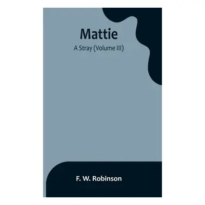 "Mattie: -A Stray (Volume III)" - "" ("W. Robinson F.")