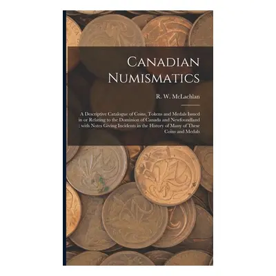 "Canadian Numismatics [microform]: a Descriptive Catalogue of Coins, Tokens and Medals Issued in