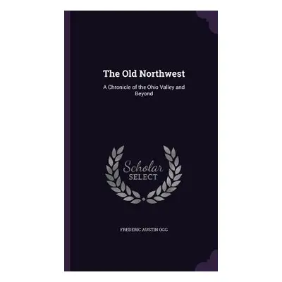 "The Old Northwest: A Chronicle of the Ohio Valley and Beyond" - "" ("Ogg Frederic Austin")