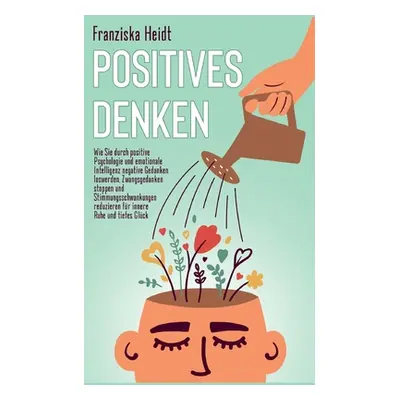 "Positives Denken: Wie Sie durch positive Psychologie und emotionale Intelligenz negative Gedank