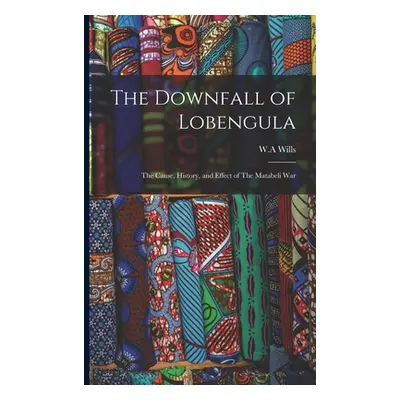 "The Downfall of Lobengula: The Cause, History, and Effect of The Matabeli War" - "" ("W. a. Wil