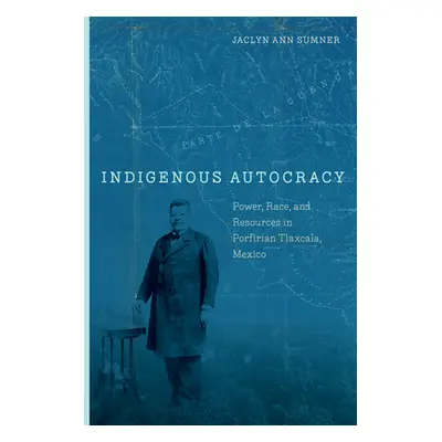 "Indigenous Autocracy: Power, Race, and Resources in Porfirian Tlaxcala, Mexico" - "" ("Sumner J