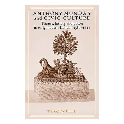 "Anthony Munday and Civic Culture: Theatre, History and Power in Early Modern London 1580-1633" 