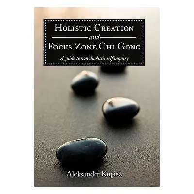 "Holistic Creation and Focus Zone Chi Gong: A guide to non dualistic self inquiry" - "" ("Kupisz