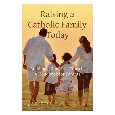 "Raising a Catholic Family Today: Building a Domestic Church A Handbook for Parents" - "" ("Bosi