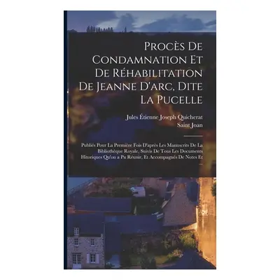 "Procs De Condamnation Et De Rhabilitation De Jeanne D'arc, Dite La Pucelle: Publis Pour La Prem