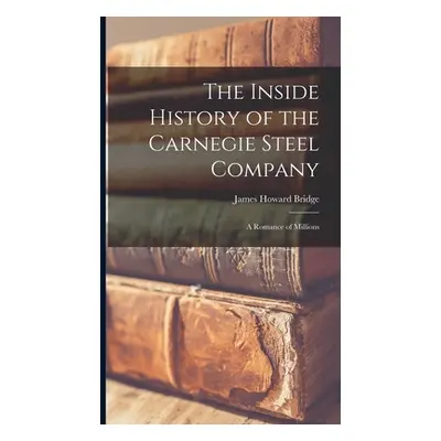 "The Inside History of the Carnegie Steel Company: A Romance of Millions" - "" ("Bridge James Ho