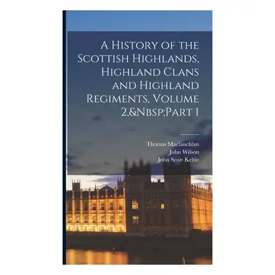 "A History of the Scottish Highlands, Highland Clans and Highland Regiments, Volume 2, Part 1" -