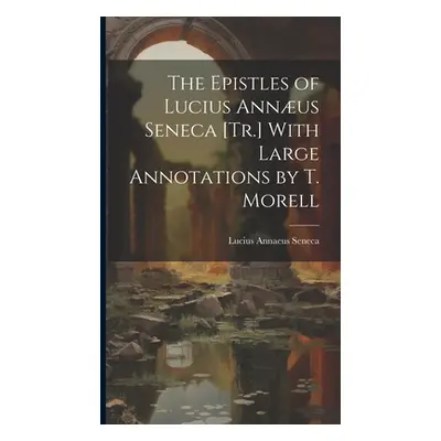 "The Epistles of Lucius Annus Seneca [Tr.] With Large Annotations by T. Morell" - "" ("Seneca Lu