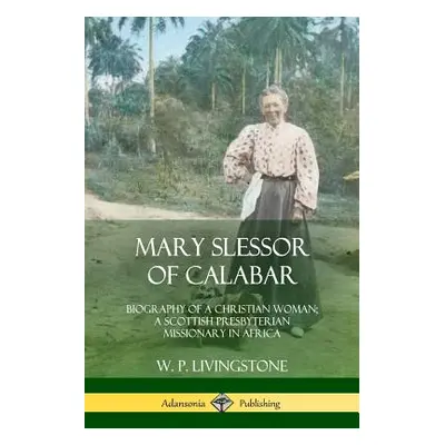 "Mary Slessor of Calabar: Biography of a Christian Woman; A Scottish Presbyterian Missionary in 