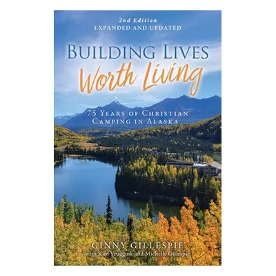 "Building Lives Worth Living: 75 Years of Christian Camping in Alaska" - "" ("Gillespie Ginny")