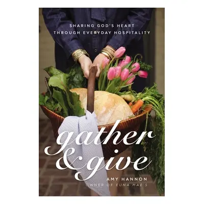 "Gather and Give: Sharing God's Heart Through Everyday Hospitality" - "" ("Nelson Hannon Amy")