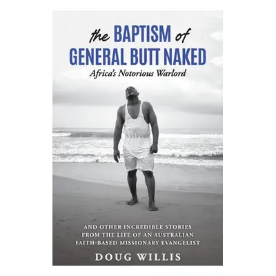 "The Baptism of General Butt Naked, Africa's Notorious Warlord: and Other Incredible Stories fro