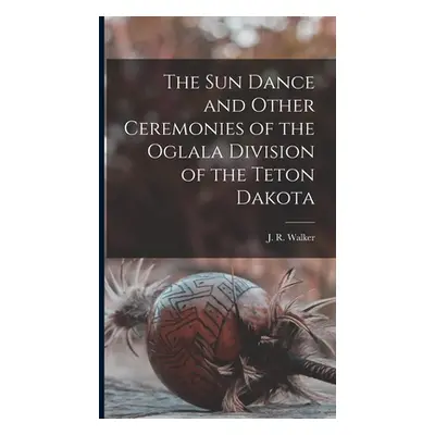 "The Sun Dance and Other Ceremonies of the Oglala Division of the Teton Dakota" - "" ("Walker J.