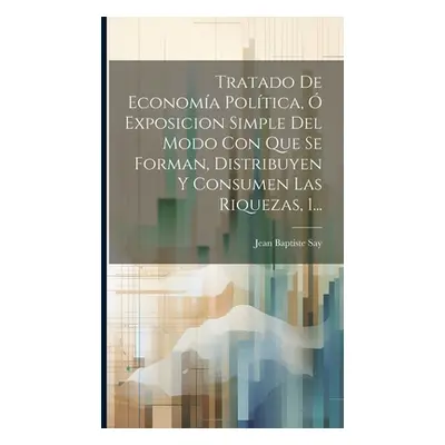 "Tratado De Economa Poltica, Exposicion Simple Del Modo Con Que Se Forman, Distribuyen Y Consum