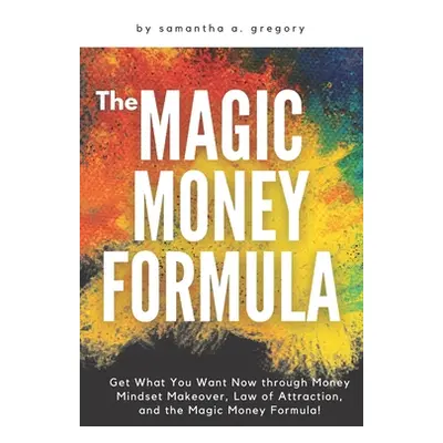 "The Magic Money Formula: Get What You Want Now through Money Mindset Makeover, Law of Attractio