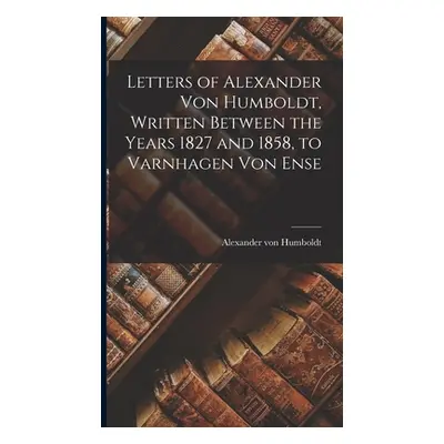 "Letters of Alexander Von Humboldt, Written Between the Years 1827 and 1858, to Varnhagen Von En