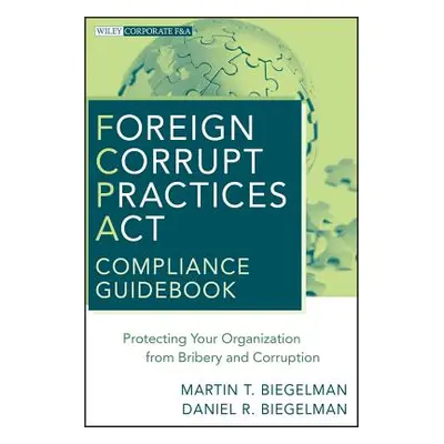 "Foreign Corrupt Practices ACT Compliance Guidebook: Protecting Your Organization from Bribery a