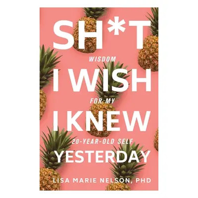 "Sh*t I Wish I Knew Yesterday: Wisdom for My 20-Year-Old Self" - "" ("Nelson Phd Lisa Marie")