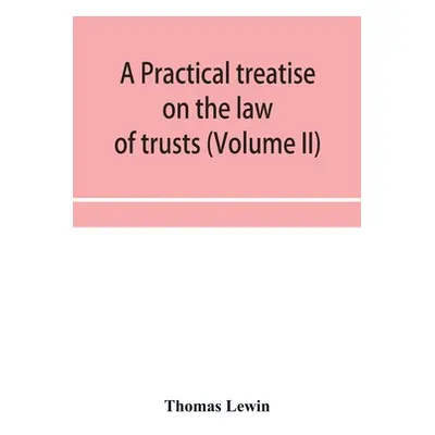 "A practical treatise on the law of trusts (Volume II)" - "" ("Lewin Thomas")