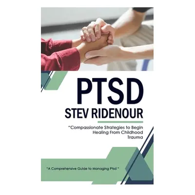 "Ptsd: A Comprehensive Guide to Managing Ptsd (Compassionate Strategies to Begin Healing From Ch