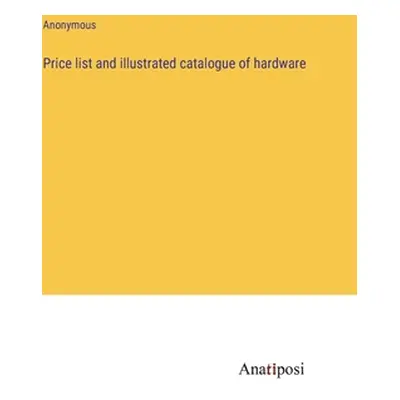 "Price list and illustrated catalogue of hardware" - "" ("Anonymous")