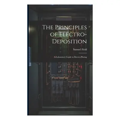 "The Principles of Electro-Deposition: A Laboratory Guide to Electro-Plating" - "" ("Field Samue