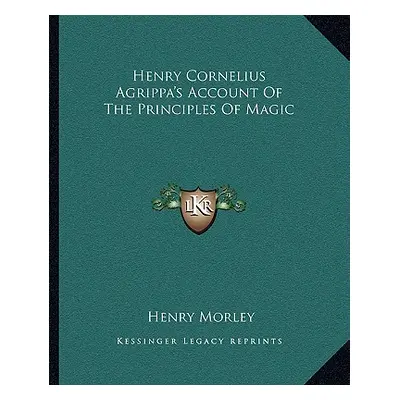 "Henry Cornelius Agrippa's Account Of The Principles Of Magic" - "" ("Morley Henry")