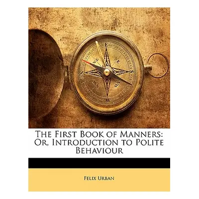 "The First Book of Manners: Or, Introduction to Polite Behaviour" - "" ("Urban Felix")