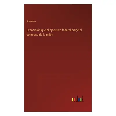 "Exposicin que el ejecutivo federal dirige al congreso de la unin" - "" ("Annimo")