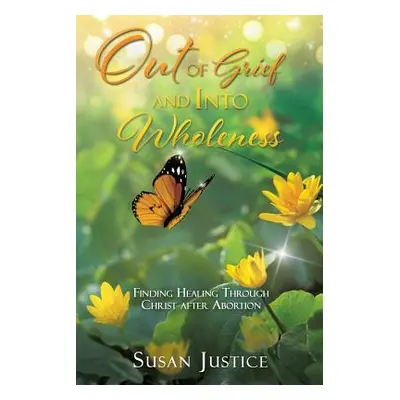 "Out of Grief and Into Wholeness: Finding Healing Through Christ after Abortion" - "" ("Justice 