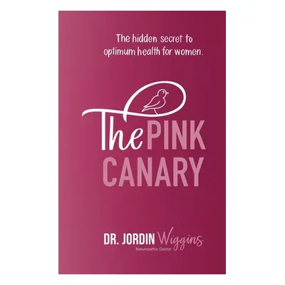 "The Pink Canary: The Hidden Secret to Optimum Health for Women" - "" ("Wiggins Jordin")