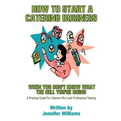 "How to Start a Catering Business: When You Don't Know What the Hell You're Doing" - "" ("Willia