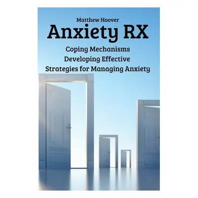 "Anxiety RX: Coping Mechanisms Developing Effective Strategies for Managing Anxiety" - "" ("Matt