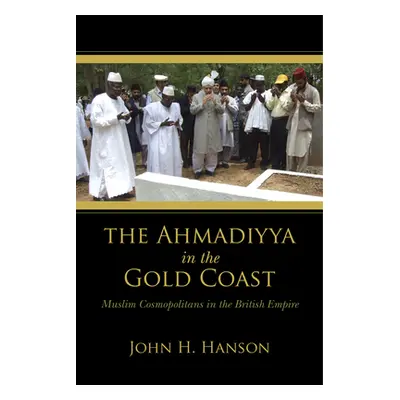 "The Ahmadiyya in the Gold Coast: Muslim Cosmopolitans in the British Empire" - "" ("Hanson John