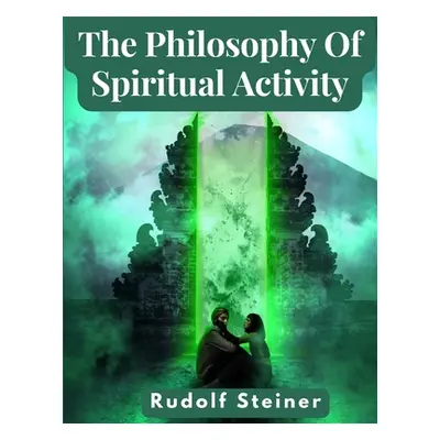 "The Philosophy Of Spiritual Activity: A Modern Philosophy Of Life Developed By Scientific Metho