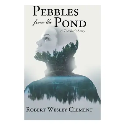 "Pebbles From The Pond: A Teacher's Story" - "" ("Robert Wesley Clement")