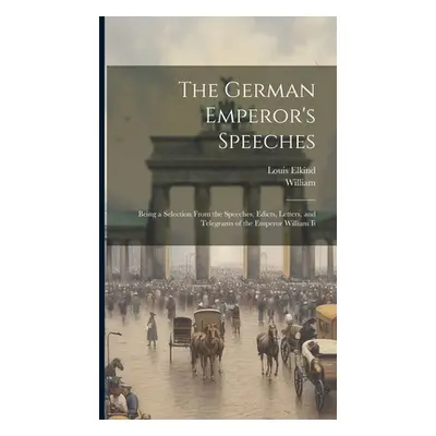 "The German Emperor's Speeches: Being a Selection From the Speeches, Edicts, Letters, and Telegr