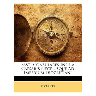 "Fasti Consulares Inde a Caesaris Nece Usque Ad Imperium Diocletiani" - "" ("Klein Josef")