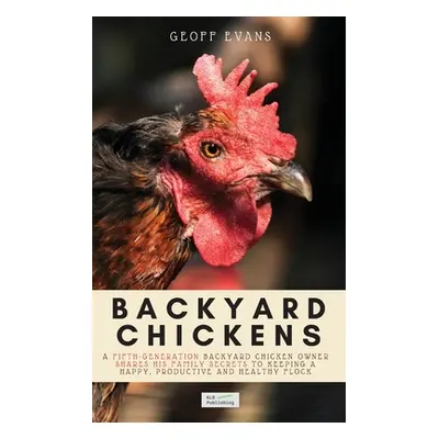 "Backyard Chickens: A Fifth-Generation Backyard Chicken Owner Shares His Family Secrets To Keepi