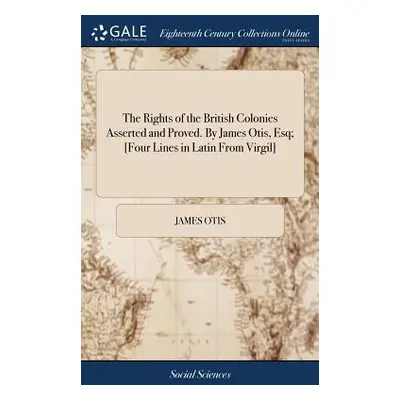 "The Rights of the British Colonies Asserted and Proved. By James Otis, Esq; [Four Lines in Lati