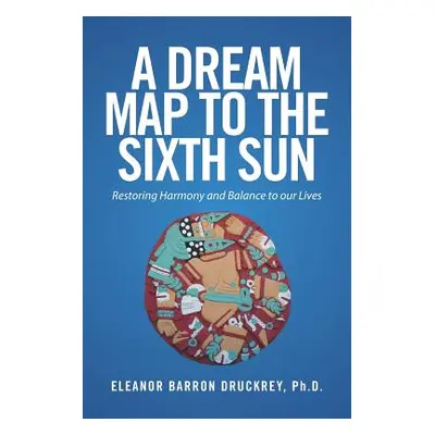 "A Dream Map to the Sixth Sun: Restoring Harmony and Balance to our Lives" - "" ("Druckrey Elean