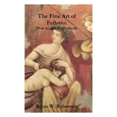 "The Fine Art of Fellatio: How to give it effectively" - "" ("Robertson Bryan W.")