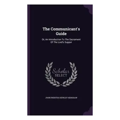 "The Communicant's Guide: Or, An Introduction To The Sacrament Of The Lord's Supper" - "" ("John