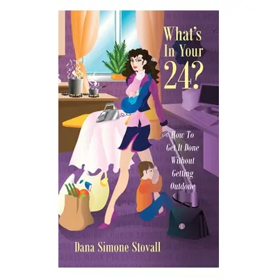 "What's in Your 24? How to Get It Done Without Getting Outdone" - "" ("Stovall Dana Simone")