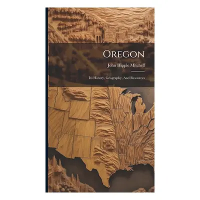 "Oregon: Its History, Geography, And Resources" - "" ("Mitchell John Hipple")