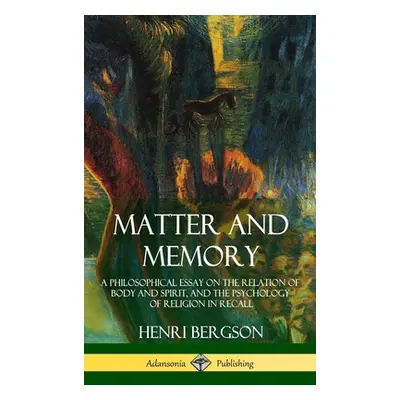 "Matter and Memory: A Philosophical Essay on the Relation of Body and Spirit, and the Psychology